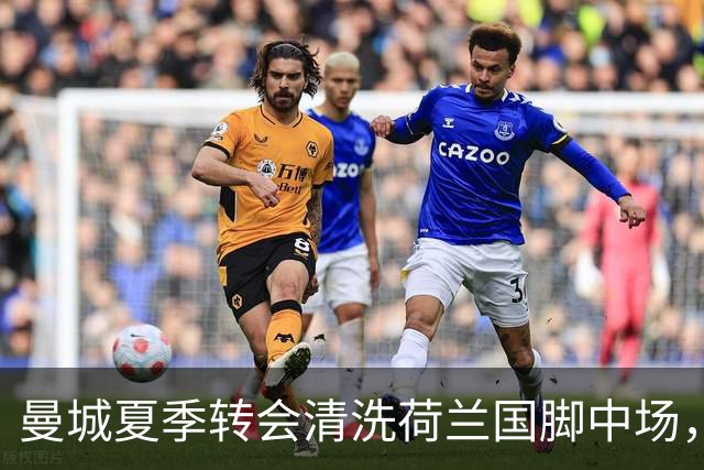 曼城夏季转会清洗荷兰国脚中场，5500万欧元一年未能展现实力